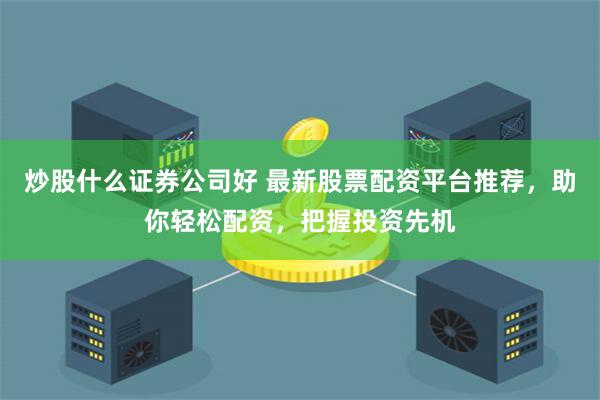 炒股什么證券公司好 最新股票配資平臺推薦，助你輕松配資，把握投資先機